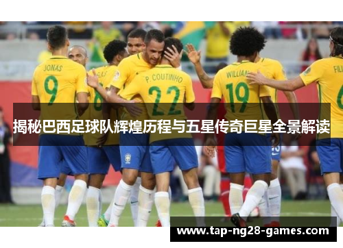 揭秘巴西足球队辉煌历程与五星传奇巨星全景解读