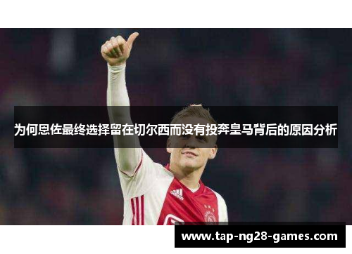 为何恩佐最终选择留在切尔西而没有投奔皇马背后的原因分析
