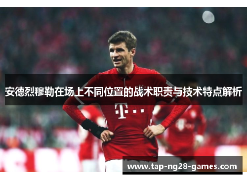 安德烈穆勒在场上不同位置的战术职责与技术特点解析