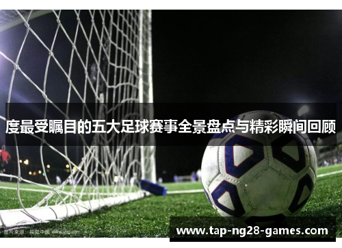 度最受瞩目的五大足球赛事全景盘点与精彩瞬间回顾
