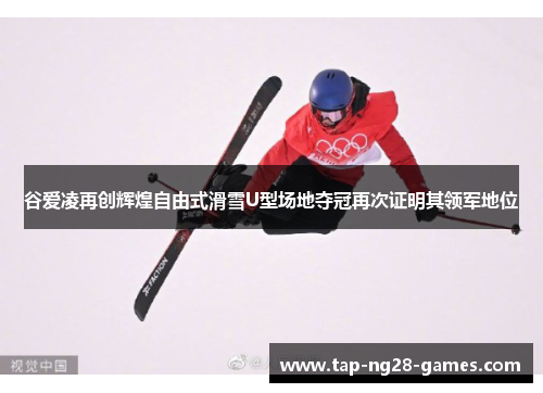 谷爱凌再创辉煌自由式滑雪U型场地夺冠再次证明其领军地位
