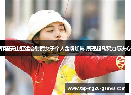韩国安山亚运会射箭女子个人金牌加冕 展现超凡实力与决心
