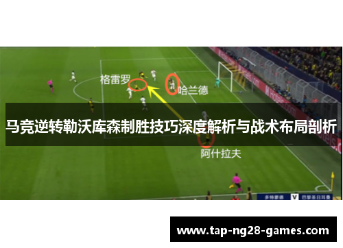 马竞逆转勒沃库森制胜技巧深度解析与战术布局剖析