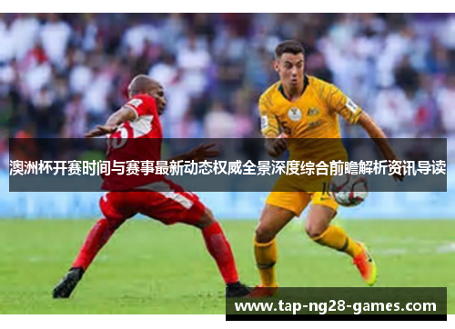 澳洲杯开赛时间与赛事最新动态权威全景深度综合前瞻解析资讯导读