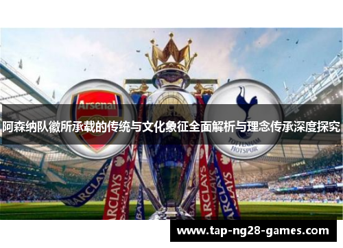 阿森纳队徽所承载的传统与文化象征全面解析与理念传承深度探究