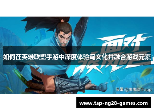 如何在英雄联盟手游中深度体验匈文化并融合游戏元素