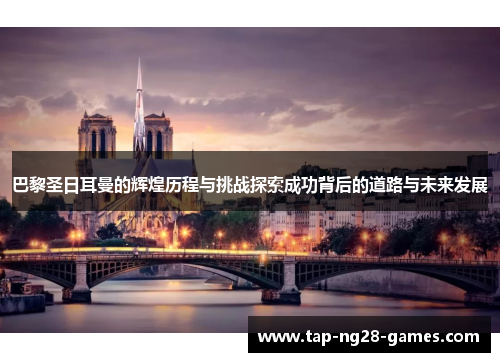 巴黎圣日耳曼的辉煌历程与挑战探索成功背后的道路与未来发展