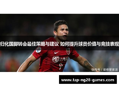 归化国脚转会最佳策略与建议 如何提升球员价值与竞技表现