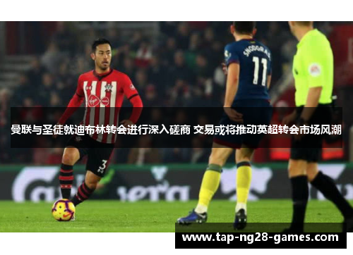 曼联与圣徒就迪布林转会进行深入磋商 交易或将推动英超转会市场风潮