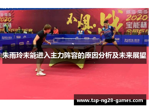 朱雨玲未能进入主力阵容的原因分析及未来展望 朱雨玲未能进入主力阵容的原因分析及未来展望