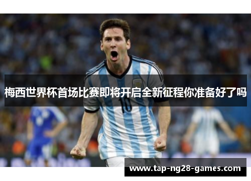 梅西世界杯首场比赛即将开启全新征程你准备好了吗 梅西世界杯首场比赛即将开启全新征程你准备好了吗