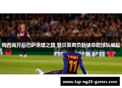 梅西离开后巴萨重建之路 登贝莱肩负新使命助球队崛起