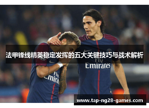 法甲锋线精英稳定发挥的五大关键技巧与战术解析 法甲锋线精英稳定发挥的五大关键技巧与战术解析