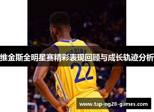 维金斯全明星赛精彩表现回顾与成长轨迹分析