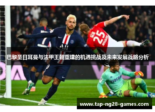巴黎圣日耳曼与法甲王朝重建的机遇挑战及未来发展战略分析