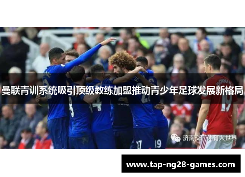 曼联青训系统吸引顶级教练加盟推动青少年足球发展新格局