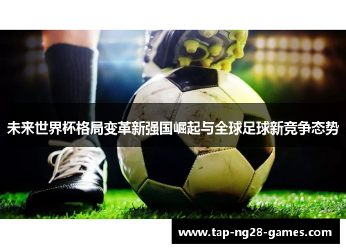 未来世界杯格局变革新强国崛起与全球足球新竞争态势