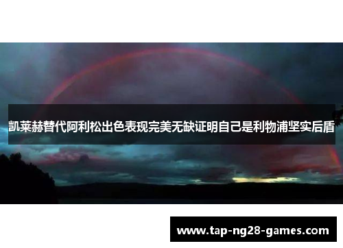 凯莱赫替代阿利松出色表现完美无缺证明自己是利物浦坚实后盾 凯莱赫替代阿利松出色表现完美无缺证明自己是利物浦坚实后盾