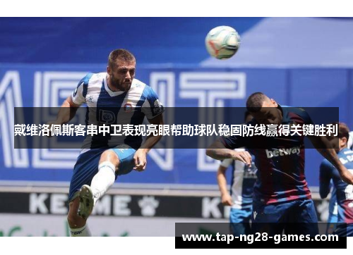 戴维洛佩斯客串中卫表现亮眼帮助球队稳固防线赢得关键胜利