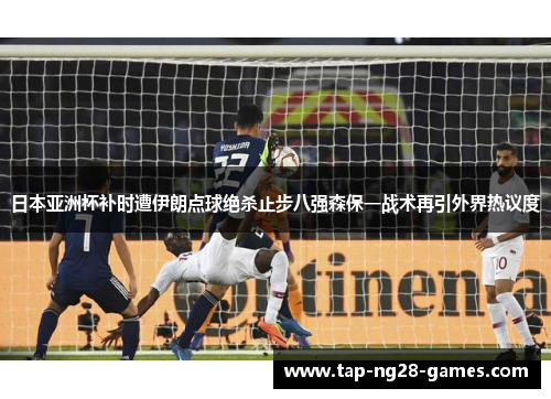 日本亚洲杯补时遭伊朗点球绝杀止步八强森保一战术再引外界热议度