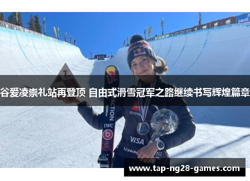谷爱凌崇礼站再登顶 自由式滑雪冠军之路继续书写辉煌篇章