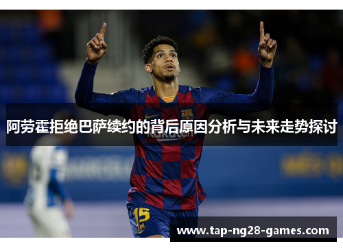 阿劳霍拒绝巴萨续约的背后原因分析与未来走势探讨