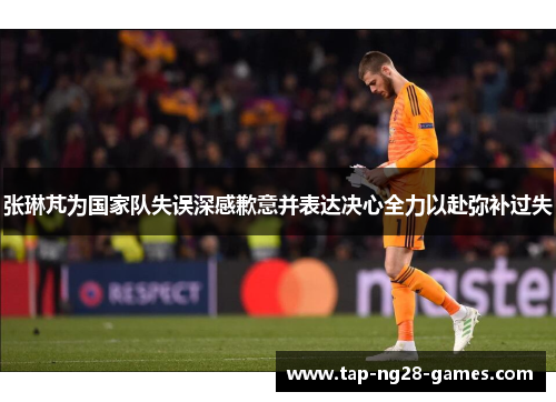 张琳芃为国家队失误深感歉意并表达决心全力以赴弥补过失