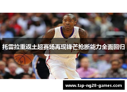 托雷拉重返土超赛场再现锋芒抢断能力全面回归