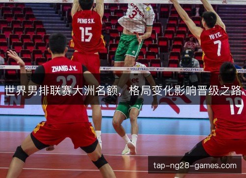 世界男排联赛大洲名额，格局变化影响晋级之路