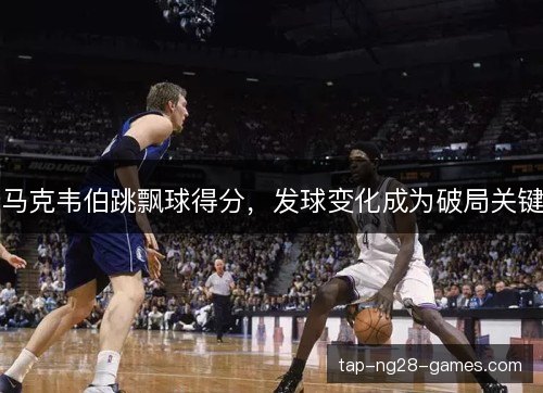 马克韦伯跳飘球得分，发球变化成为破局关键